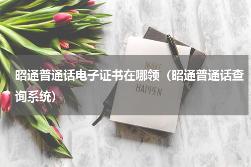 昭通普通话电子证书在哪领（昭通普通话查询系统）