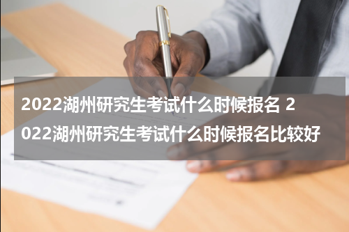 2022湖州研究生考试什么时候报名 2022湖州研究生考试什么时候报名比较好