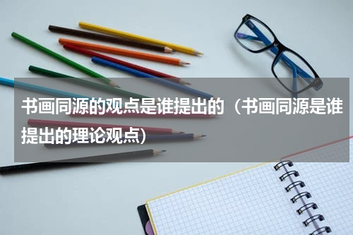 书画同源的观点是谁提出的（书画同源是谁提出的理论观点）