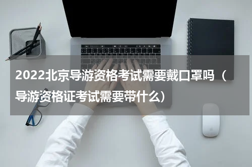 2022北京导游资格考试需要戴口罩吗（导游资格证考试需要带什么）