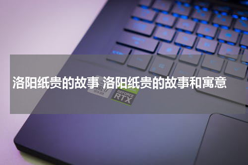 洛阳纸贵的故事 洛阳纸贵的故事和寓意