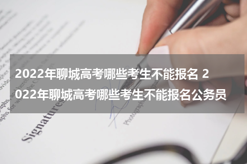 2022年聊城高考哪些考生不能报名 2022年聊城高考哪些考生不能报名公务员
