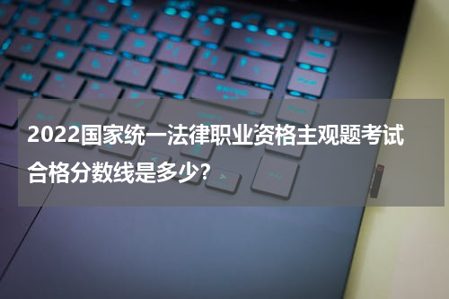 2022国家统一法律职业资格主观题考试合格分数线是多少？