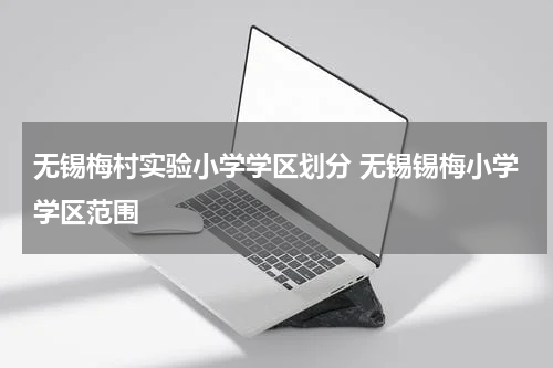 无锡梅村实验小学学区划分 无锡锡梅小学学区范围