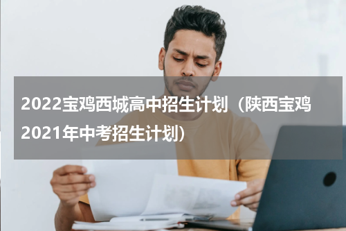 2022宝鸡西城高中招生计划（陕西宝鸡2021年中考招生计划）