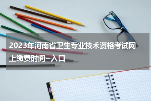 2023年河南省卫生专业技术资格考试网上缴费时间+入口