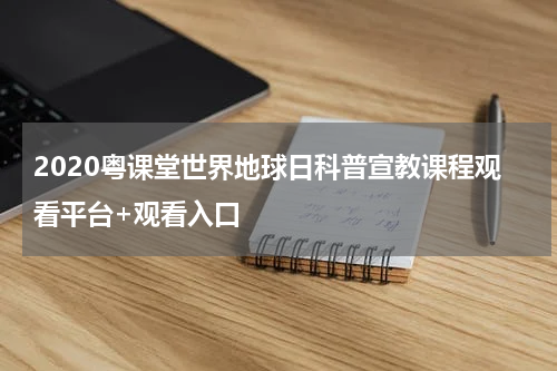 2020粤课堂世界地球日科普宣教课程观看平台+观看入口