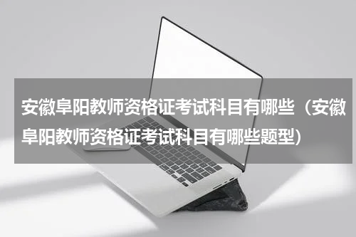 安徽阜阳教师资格证考试科目有哪些（安徽阜阳教师资格证考试科目有哪些题型）