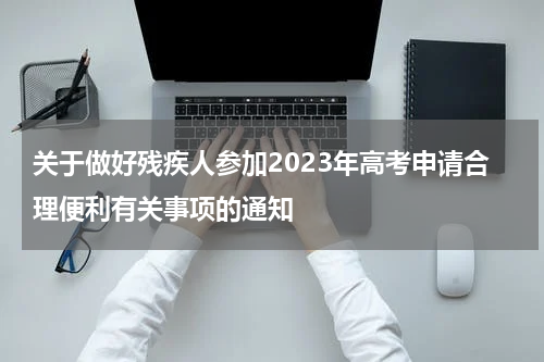 关于做好残疾人参加2023年高考申请合理便利有关事项的通知