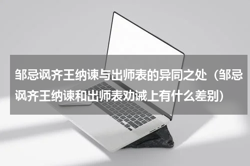 邹忌讽齐王纳谏与出师表的异同之处（邹忌讽齐王纳谏和出师表劝诫上有什么差别）