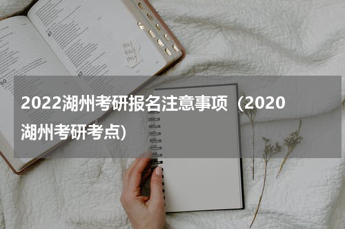 2022湖州考研报名注意事项（2020湖州考研考点）
