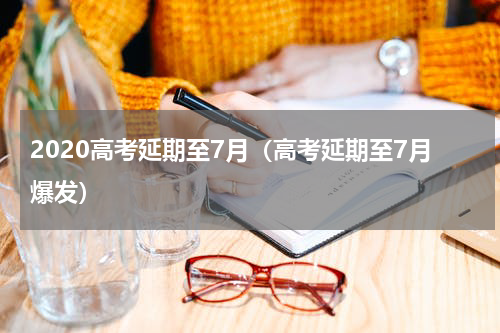 2020高考延期至7月（高考延期至7月爆发）