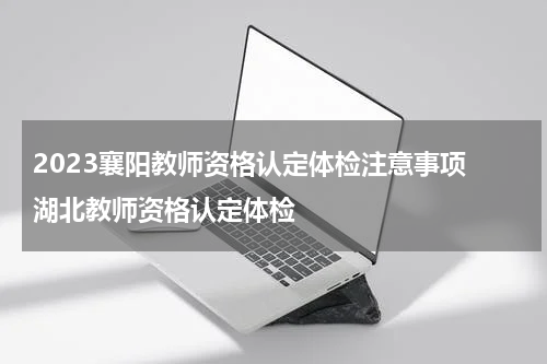 2023襄阳教师资格认定体检注意事项 湖北教师资格认定体检