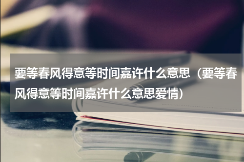 要等春风得意等时间嘉许什么意思（要等春风得意等时间嘉许什么意思爱情）