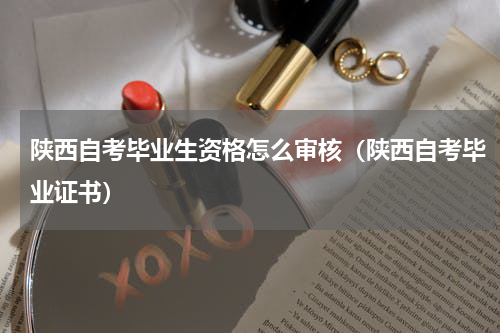陕西自考毕业生资格怎么审核（陕西自考毕业证书）