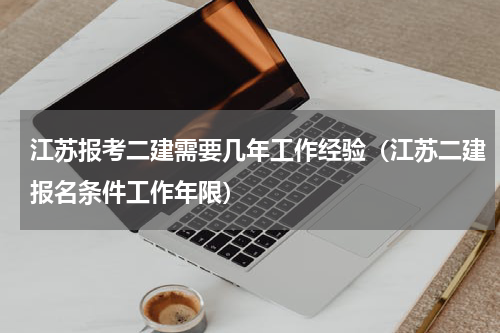 江苏报考二建需要几年工作经验（江苏二建报名条件工作年限）
