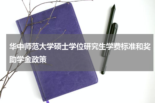 华中师范大学硕士学位研究生学费标准和奖助学金政策