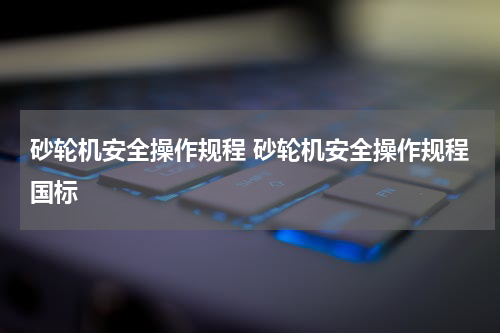 砂轮机安全操作规程 砂轮机安全操作规程国标