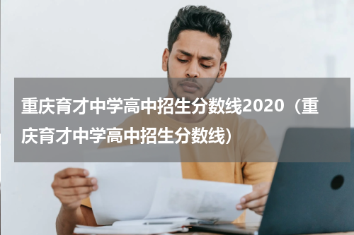 重庆育才中学高中招生分数线2020（重庆育才中学高中招生分数线）