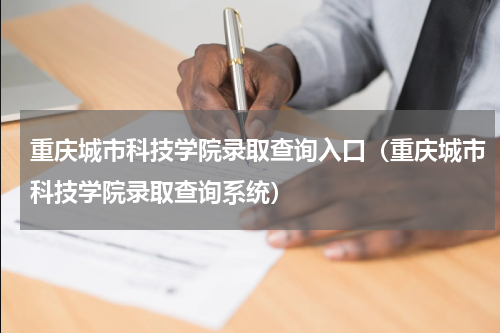 重庆城市科技学院录取查询入口（重庆城市科技学院录取查询系统）