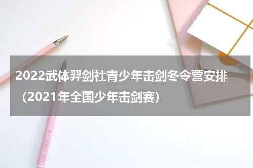 2022武体羿剑社青少年击剑冬令营安排（2021年全国少年击剑赛）