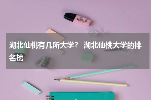湖北仙桃有几所大学？ 湖北仙桃大学的排名榜