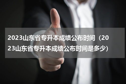 2023山东省专升本成绩公布时间（2023山东省专升本成绩公布时间是多少）