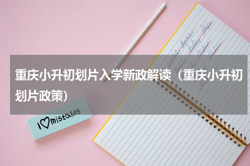 重庆小升初划片入学新政解读（重庆小升初划片政策）