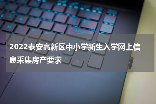 2022泰安高新区中小学新生入学网上信息采集房产要求