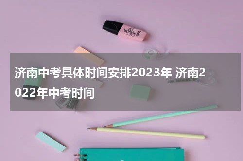 济南中考具体时间安排2023年 济南2022年中考时间