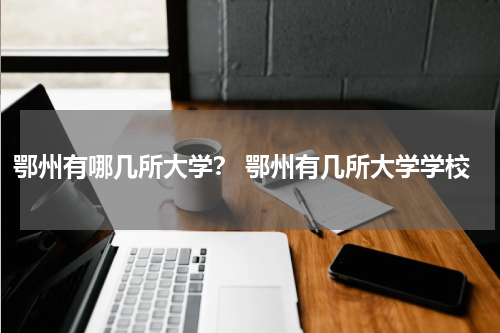 鄂州有哪几所大学？ 鄂州有几所大学学校