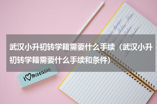 武汉小升初转学籍需要什么手续（武汉小升初转学籍需要什么手续和条件）