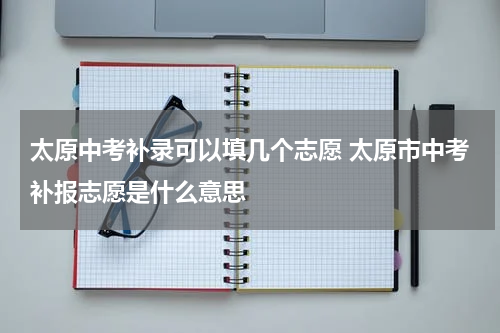 太原中考补录可以填几个志愿 太原市中考补报志愿是什么意思