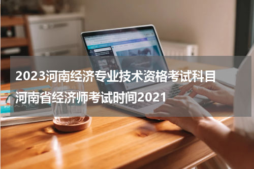 2023河南经济专业技术资格考试科目 河南省经济师考试时间2021
