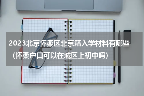 2023北京怀柔区非京籍入学材料有哪些（怀柔户口可以在城区上初中吗）