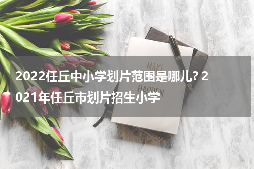 2022任丘中小学划片范围是哪儿? 2021年任丘市划片招生小学