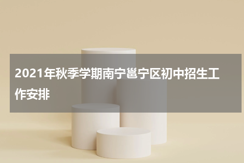 2021年秋季学期南宁邕宁区初中招生工作安排