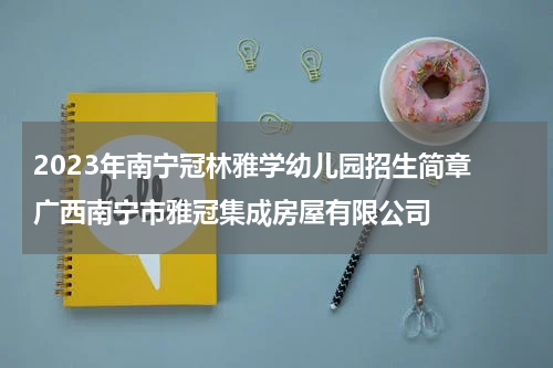 2023年南宁冠林雅学幼儿园招生简章 广西南宁市雅冠集成房屋有限公司