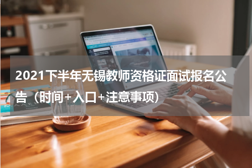 2021下半年无锡教师资格证面试报名公告（时间+入口+注意事项）