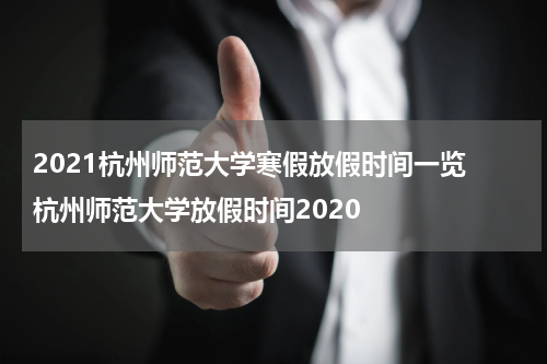 2021杭州师范大学寒假放假时间一览 杭州师范大学放假时间2020