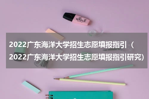 2022广东海洋大学招生志愿填报指引（2022广东海洋大学招生志愿填报指引研究）