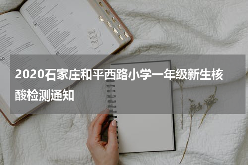 2020石家庄和平西路小学一年级新生核酸检测通知