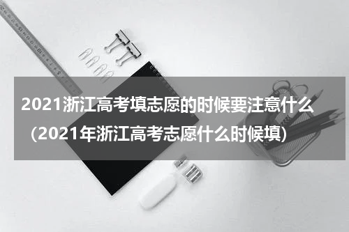 2021浙江高考填志愿的时候要注意什么（2021年浙江高考志愿什么时候填）