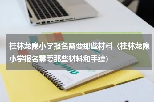 桂林龙隐小学报名需要那些材料（桂林龙隐小学报名需要那些材料和手续）
