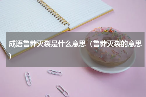 成语鲁莽灭裂是什么意思（鲁莽灭裂的意思）