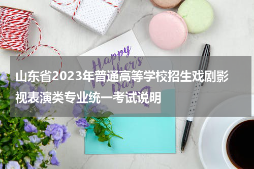 山东省2023年普通高等学校招生戏剧影视表演类专业统一考试说明