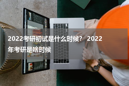 2022考研初试是什么时候？ 2022年考研是啥时候