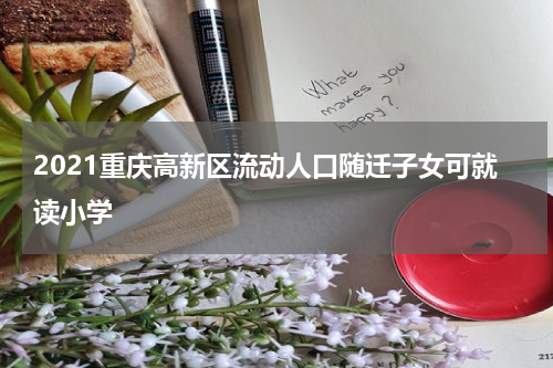 2021重庆高新区流动人口随迁子女可就读小学