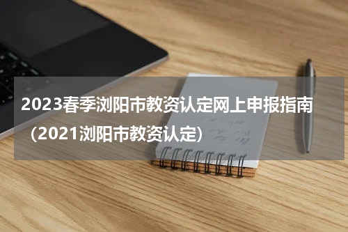 2023春季浏阳市教资认定网上申报指南（2021浏阳市教资认定）
