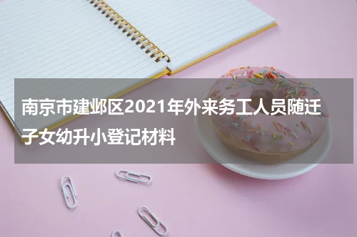 南京市建邺区2021年外来务工人员随迁子女幼升小登记材料